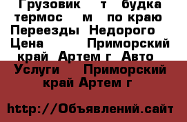 Грузовик 5-7т. (будка-термос 23 м3) по краю! Переезды! Недорого! › Цена ­ 500 - Приморский край, Артем г. Авто » Услуги   . Приморский край,Артем г.